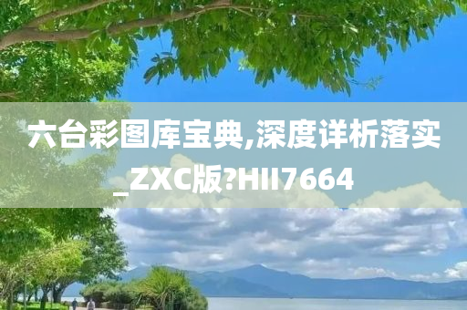 六台彩图库宝典,深度详析落实_ZXC版?HII7664