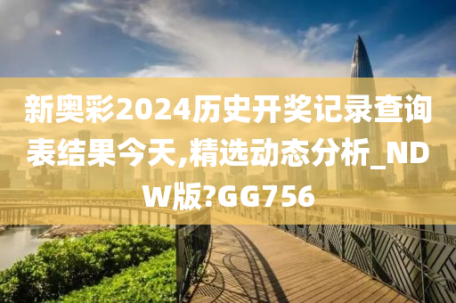 新奥彩2024历史开奖记录查询表结果今天,精选动态分析_NDW版?GG756