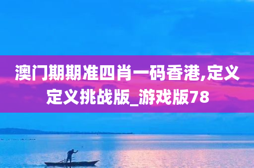 澳门期期准四肖一码香港,定义定义挑战版_游戏版78