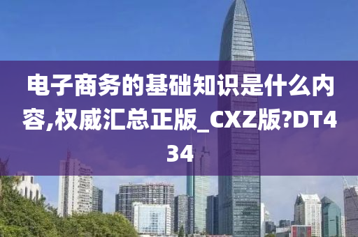 电子商务的基础知识是什么内容,权威汇总正版_CXZ版?DT434