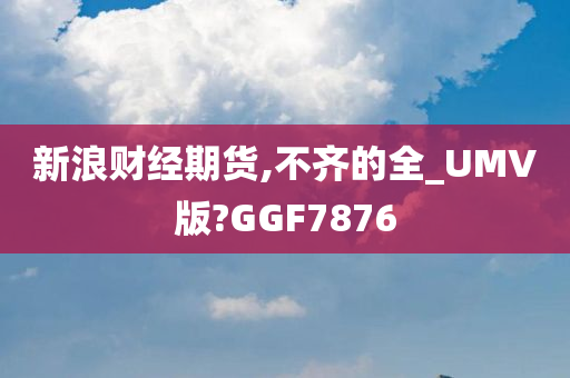 新浪财经期货,不齐的全_UMV版?GGF7876