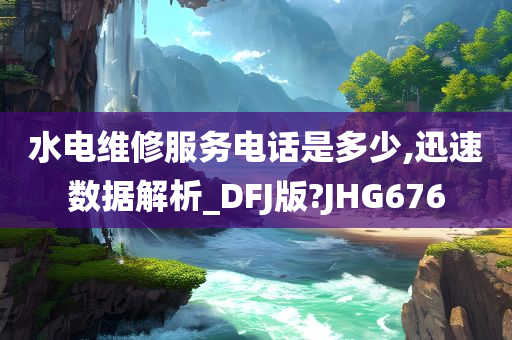 水电维修服务电话是多少,迅速数据解析_DFJ版?JHG676