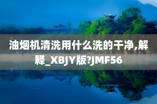 油烟机清洗用什么洗的干净,解释_XBJY版?JMF56