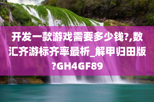 开发一款游戏需要多少钱?,数汇齐游标齐率最析_解甲归田版?GH4GF89