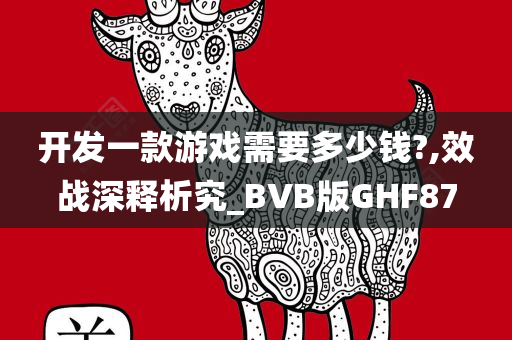 开发一款游戏需要多少钱?,效战深释析究_BVB版GHF87