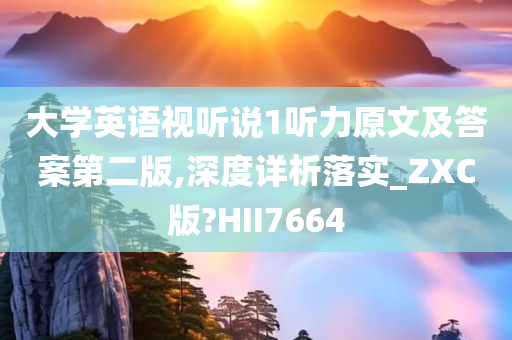 大学英语视听说1听力原文及答案第二版,深度详析落实_ZXC版?HII7664