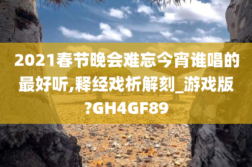 2021春节晚会难忘今宵谁唱的最好听,释经戏析解刻_游戏版?GH4GF89