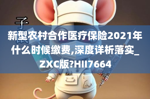 新型农村合作医疗保险2021年什么时候缴费,深度详析落实_ZXC版?HII7664