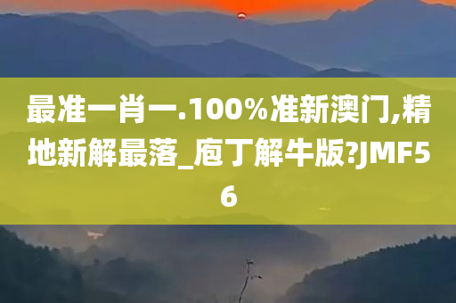 最准一肖一.100%准新澳门,精地新解最落_庖丁解牛版?JMF56