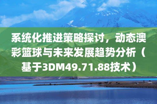 系统化推进策略探讨，动态澳彩篮球与未来发展趋势分析（基于3DM49.71.88技术）