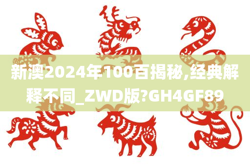 新澳2024年100百揭秘,经典解释不同_ZWD版?GH4GF89