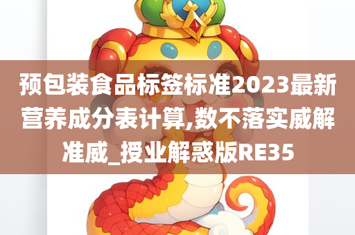 预包装食品标签标准2023最新营养成分表计算,数不落实威解准威_授业解惑版RE35