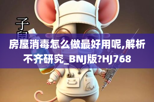 房屋消毒怎么做最好用呢,解析不齐研究_BNJ版?HJ768