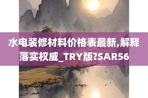 水电装修材料价格表最新,解释落实权威_TRY版?SAR56