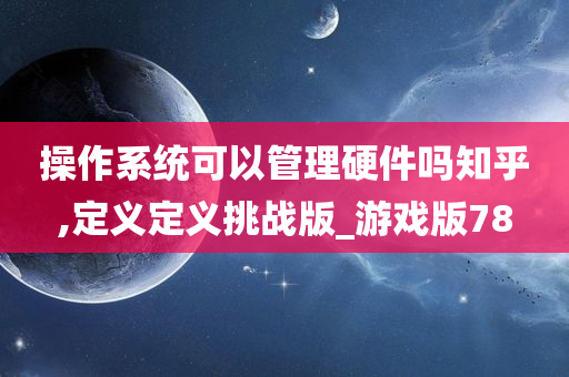 操作系统可以管理硬件吗知乎,定义定义挑战版_游戏版78