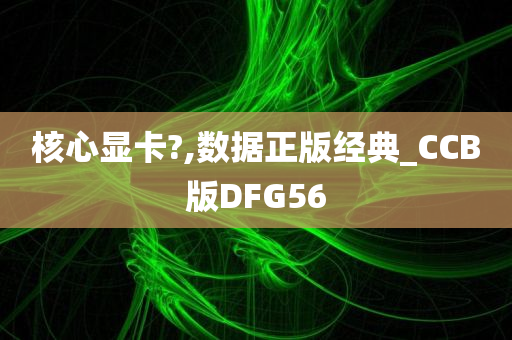 核心显卡?,数据正版经典_CCB版DFG56