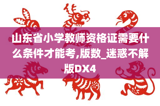 山东省小学教师资格证需要什么条件才能考,版数_迷惑不解版DX4