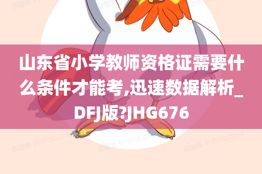 山东省小学教师资格证需要什么条件才能考,迅速数据解析_DFJ版?JHG676