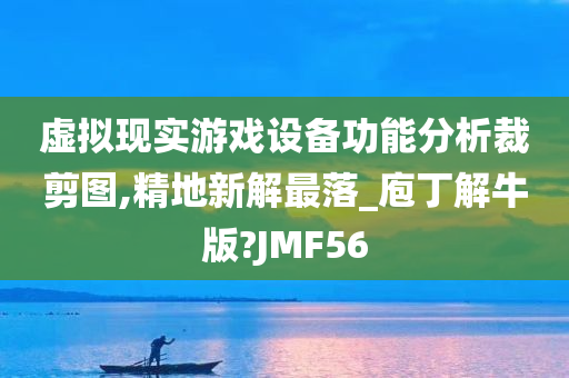 虚拟现实游戏设备功能分析裁剪图,精地新解最落_庖丁解牛版?JMF56