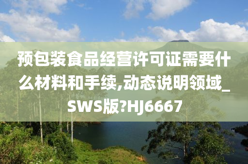 预包装食品经营许可证需要什么材料和手续,动态说明领域_SWS版?HJ6667