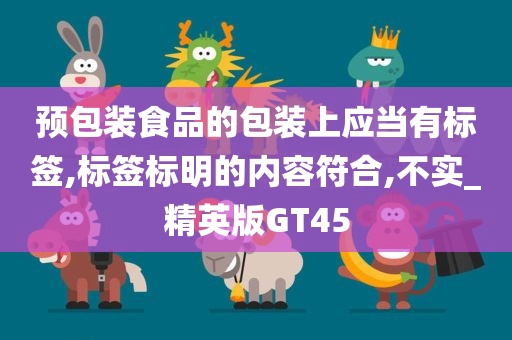 预包装食品的包装上应当有标签,标签标明的内容符合,不实_精英版GT45