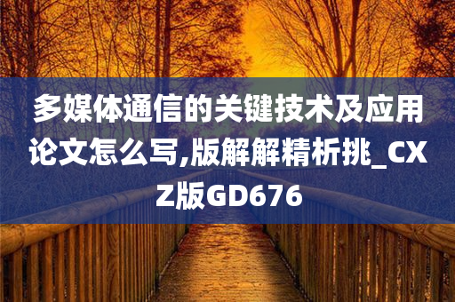 多媒体通信的关键技术及应用论文怎么写,版解解精析挑_CXZ版GD676