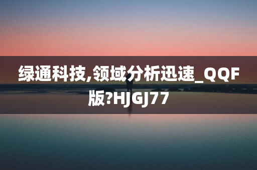 绿通科技,领域分析迅速_QQF版?HJGJ77