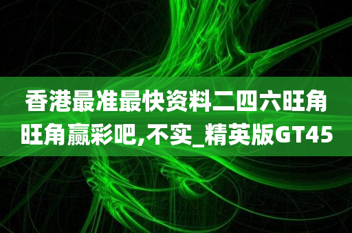 香港最准最快资料二四六旺角旺角赢彩吧,不实_精英版GT45