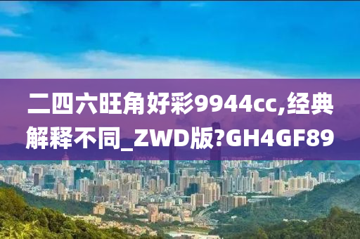 二四六旺角好彩9944cc,经典解释不同_ZWD版?GH4GF89