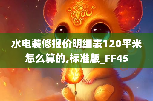 水电装修报价明细表120平米怎么算的,标准版_FF45