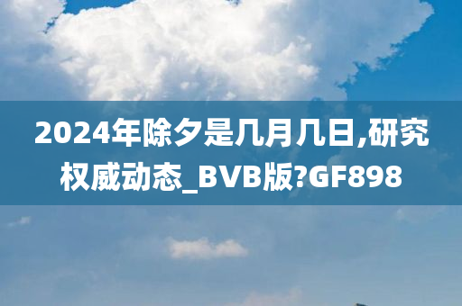 2024年除夕是几月几日,研究权威动态_BVB版?GF898