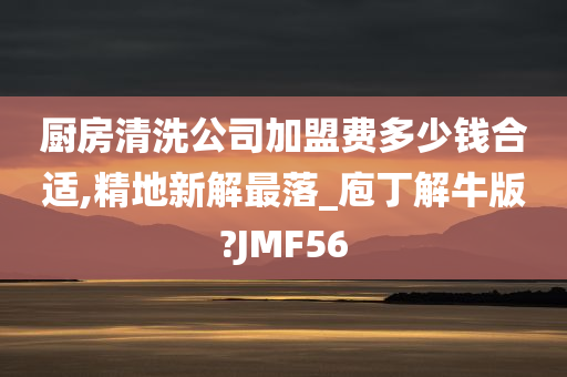 厨房清洗公司加盟费多少钱合适,精地新解最落_庖丁解牛版?JMF56