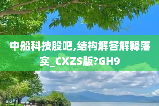 中船科技股吧,结构解答解释落实_CXZS版?GH9