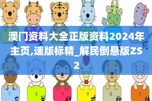 澳门资料大全正版资料2024年主页,速版标精_解民倒悬版ZS2