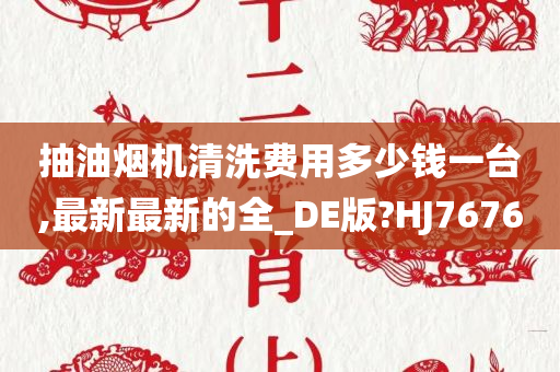 抽油烟机清洗费用多少钱一台,最新最新的全_DE版?HJ7676