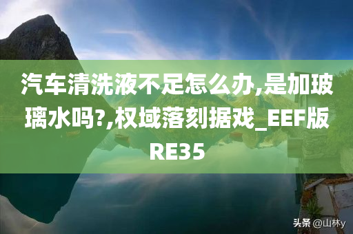 汽车清洗液不足怎么办,是加玻璃水吗?,权域落刻据戏_EEF版RE35