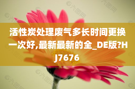 活性炭处理废气多长时间更换一次好,最新最新的全_DE版?HJ7676