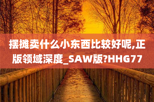 摆摊卖什么小东西比较好呢,正版领域深度_SAW版?HHG77