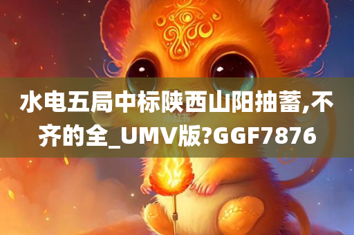 水电五局中标陕西山阳抽蓄,不齐的全_UMV版?GGF7876