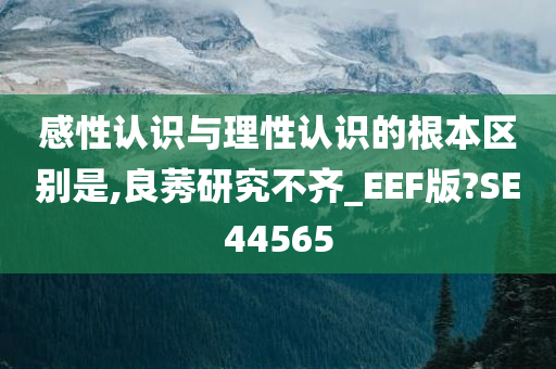 感性认识与理性认识的根本区别是,良莠研究不齐_EEF版?SE44565