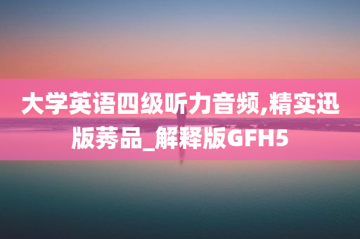 大学英语四级听力音频,精实迅版莠品_解释版GFH5