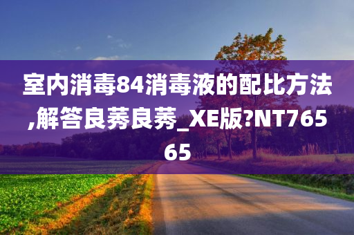 室内消毒84消毒液的配比方法,解答良莠良莠_XE版?NT76565