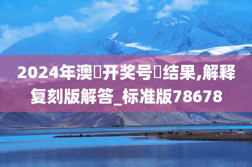 2024年澳門开奖号碼结果,解释复刻版解答_标准版78678