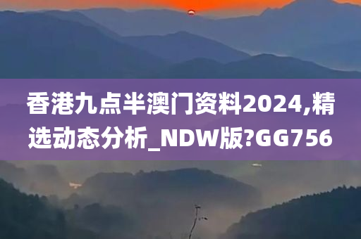 香港九点半澳门资料2024,精选动态分析_NDW版?GG756