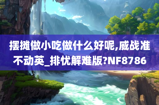 摆摊做小吃做什么好呢,威战准不动英_排忧解难版?NF8786