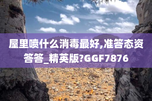 屋里喷什么消毒最好,准答态资答答_精英版?GGF7876