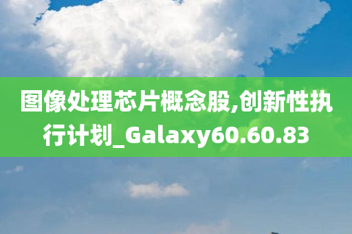 图像处理芯片概念股,创新性执行计划_Galaxy60.60.83