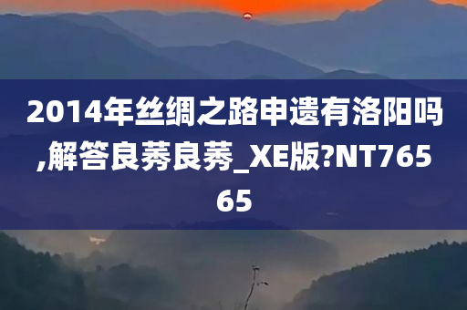 2014年丝绸之路申遗有洛阳吗,解答良莠良莠_XE版?NT76565