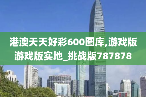 港澳天天好彩600图库,游戏版游戏版实地_挑战版787878