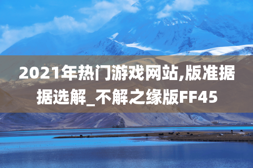 2021年热门游戏网站,版准据据选解_不解之缘版FF45